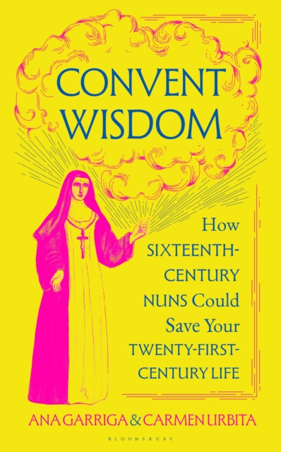 Convent Wisdom : How Sixteenth-Century Nuns Could Save Your Twenty-First-Century Life